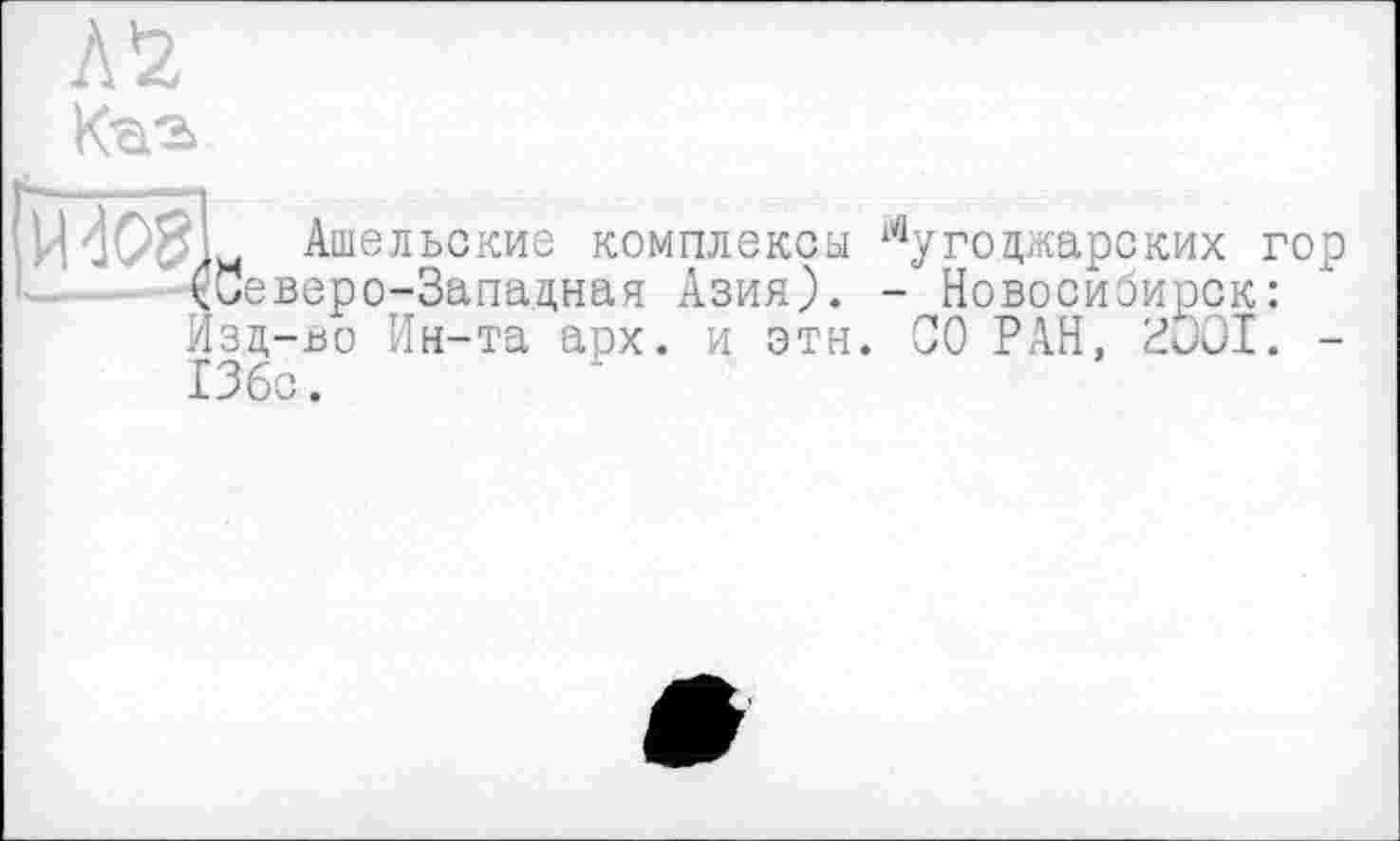 ﻿Л *2
IHOSL Ашельские комплексы мугоцжарских гор --(Северо-Западная Азия). - Новосибирск:
Изд-во Ин-та арх. и этн. СО РАН, HüOI. -ІЗбс.